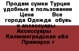 Продам сумки.Турция,удобные в пользовании. › Цена ­ 500 - Все города Одежда, обувь и аксессуары » Аксессуары   . Калининградская обл.,Приморск г.